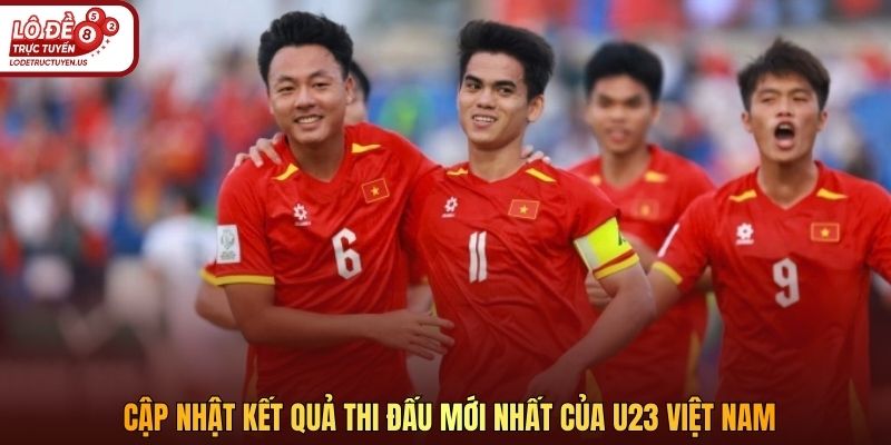 Cập nhật kết quả thi đấu mới nhất của U23 Việt Nam