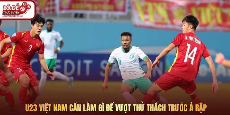 U23 Việt Nam cần làm gì để vượt thử thách trước Ả Rập